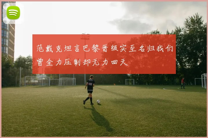 范戴克坦言巴黎晋级实至名归我们曾全力压制却无力回天