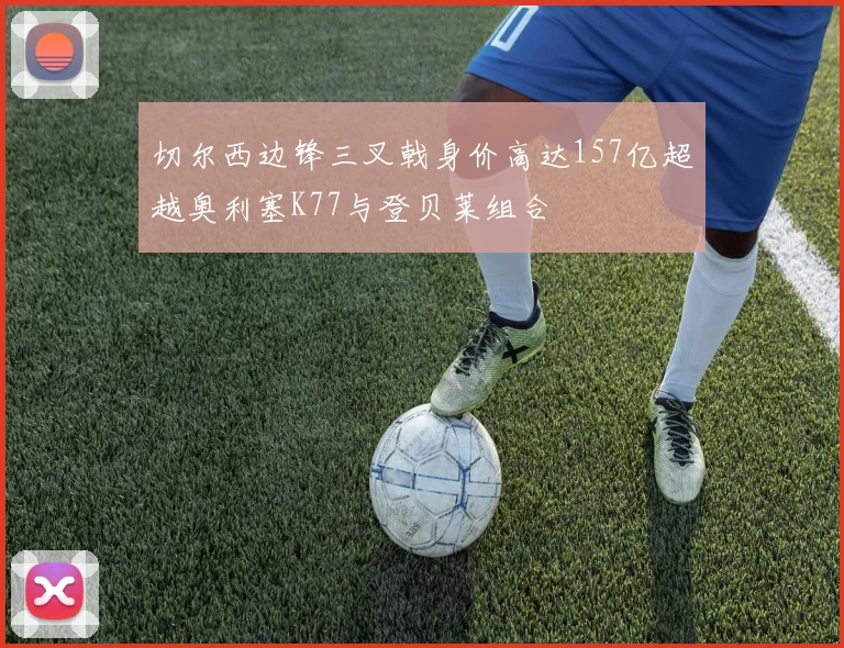 切尔西边锋三叉戟身价高达157亿超越奥利塞K77与登贝莱组合