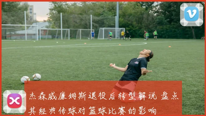 杰森威廉姆斯退役后转型解说 盘点其经典传球对篮球比赛的影响