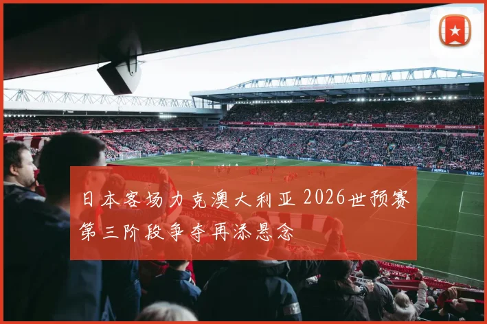 日本客场力克澳大利亚 2026世预赛第三阶段争夺再添悬念