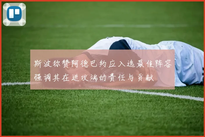 斯波称赞阿德巴约应入选最佳阵容强调其在进攻端的责任与贡献