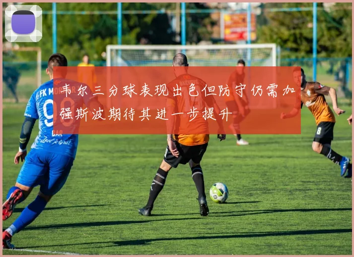 韦尔三分球表现出色但防守仍需加强斯波期待其进一步提升