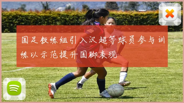 国足教练组引入汉超等球员参与训练以示范提升国脚表现