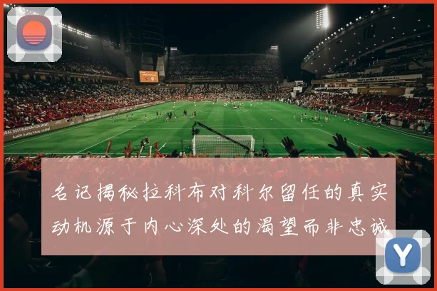 名记揭秘拉科布对科尔留任的真实动机源于内心深处的渴望而非忠诚