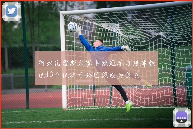 阿尔瓦雷斯本赛季欧冠参与进球数达13个仅次于姆巴佩成为焦点