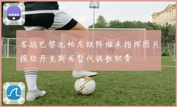 客战巴黎孔帕尼缺阵谁来指挥图片报称丹克斯或暂代执教职责