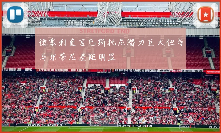 德塞利直言巴斯托尼潜力巨大但与马尔蒂尼差距明显