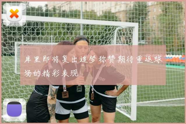 库里即将复出追梦称赞期待重返球场的精彩表现