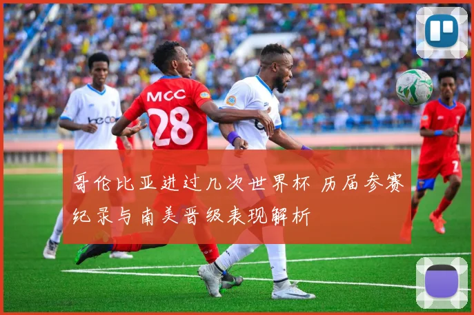 哥伦比亚进过几次世界杯 历届参赛纪录与南美晋级表现解析