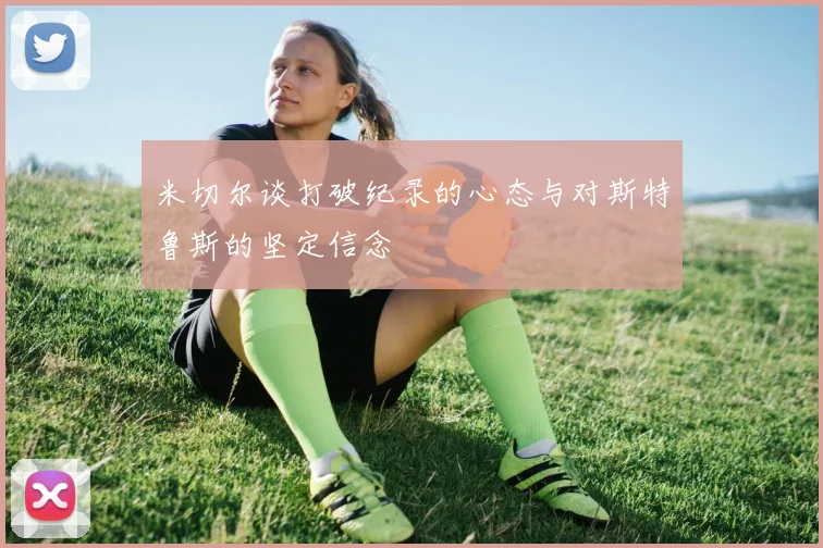 米切尔谈打破纪录的心态与对斯特鲁斯的坚定信念