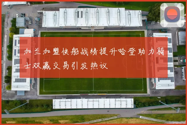 加兰加盟快船战绩提升哈登助力骑士双赢交易引发热议