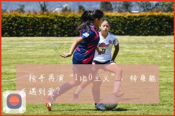​枪手再演“1比0主义”，转角能否遇到爱？