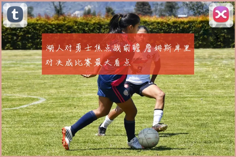 湖人对勇士焦点战前瞻 詹姆斯库里对决成比赛最大看点