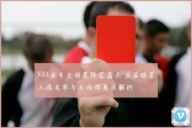 NBA历年全明星阵容盘点 历届球星入选名单与东西部看点解析