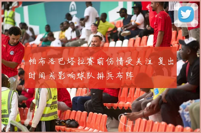 帕布洛巴塔拉赛前伤情受关注 复出时间或影响球队排兵布阵