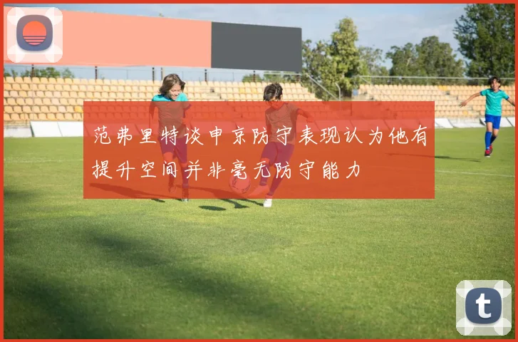 范弗里特谈申京防守表现认为他有提升空间并非毫无防守能力