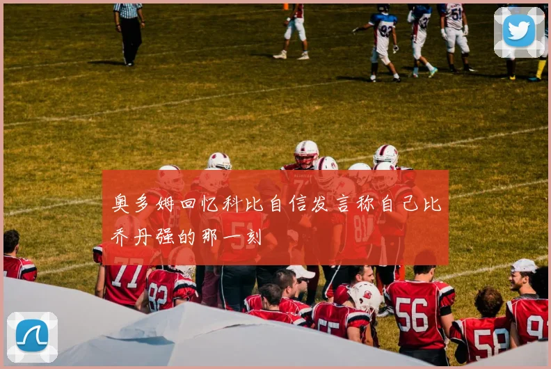 奥多姆回忆科比自信发言称自己比乔丹强的那一刻