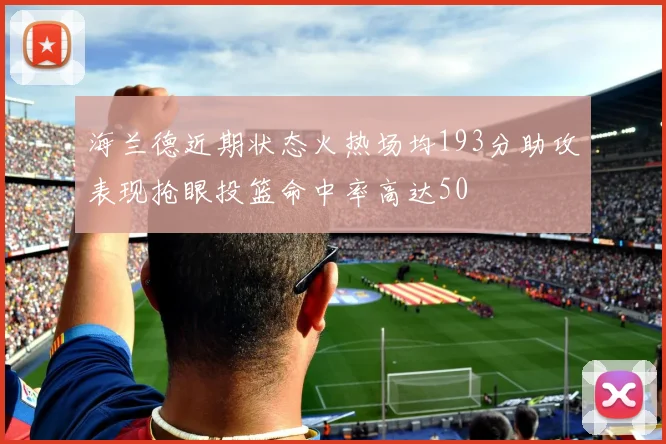 海兰德近期状态火热场均193分助攻表现抢眼投篮命中率高达50