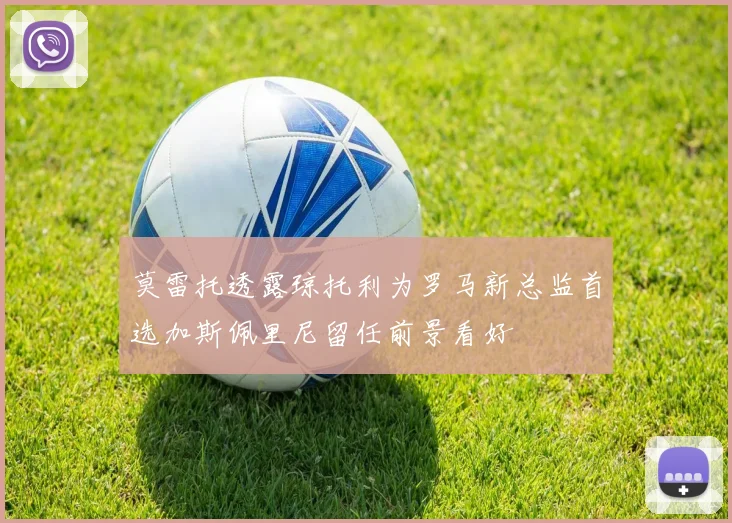 莫雷托透露琼托利为罗马新总监首选加斯佩里尼留任前景看好