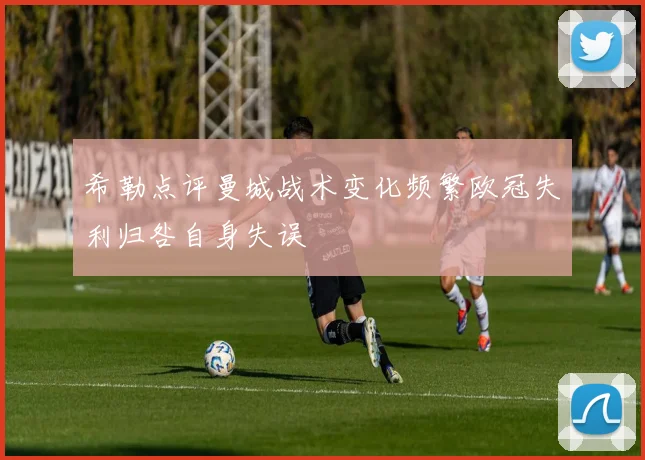 希勒点评曼城战术变化频繁欧冠失利归咎自身失误