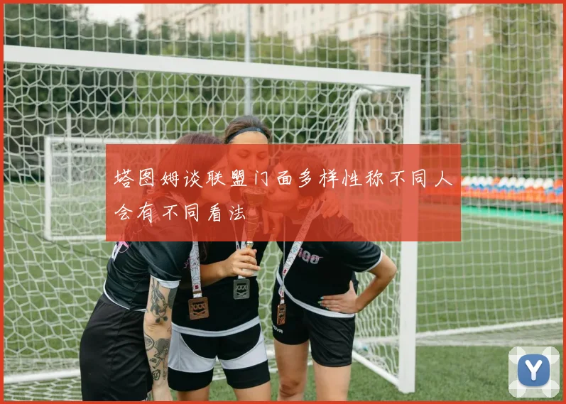 塔图姆谈联盟门面多样性称不同人会有不同看法
